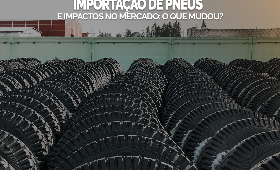 Importação de Pneus e Impactos no Mercado: O Que Mudou?